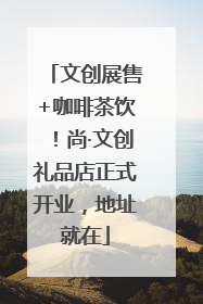 文创展售+咖啡茶饮！尚·文创礼品店正式开业，地址就在